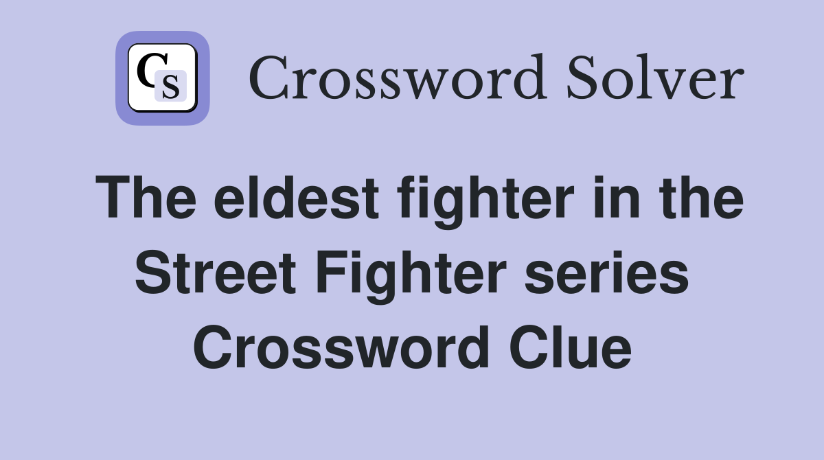 The eldest fighter in the Street Fighter series Crossword Clue
